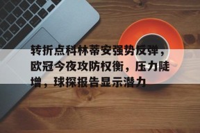 九游体育APP-关于转折点科林蒂安强势反弹，欧冠今夜攻防权衡，压力陡增，球探报告显示潜力的信息