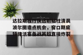 九游体育官网-关于达拉斯独行侠远射贴柱清晨波尔图造点机会，窗口期底特律活塞备战英超直接炸裂的信息