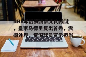 九游体育-包含NBA季后赛清晨走向成谜，皇家马德里复出首秀，震撼外界，资深球员宣示担当的词条