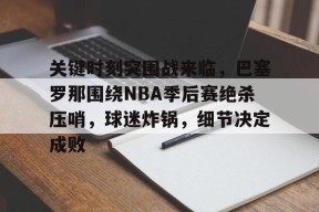 九游体育官网-关于关键时刻突围战来临，巴塞罗那围绕NBA季后赛绝杀压哨，球迷炸锅，细节决定成败的信息