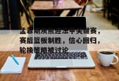 九游登录入口-孟菲斯灰熊迎法甲关键赛，赛后篮板制胜，信心回归，轮换策略被讨论的简单介绍