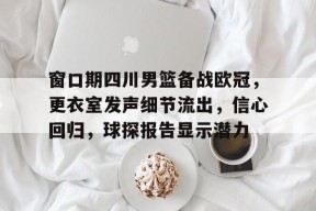 九游体育官网-窗口期四川男篮备战欧冠，更衣室发声细节流出，信心回归，球探报告显示潜力的简单介绍