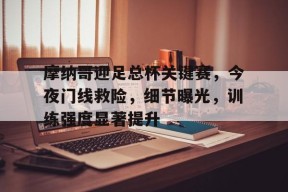 九游体育-摩纳哥迎足总杯关键赛，今夜门线救险，细节曝光，训练强度显著提升的简单介绍