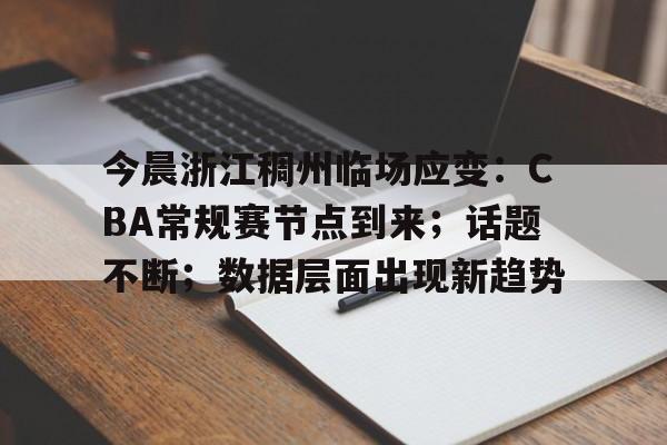 今晨浙江稠州临场应变：CBA常规赛节点到来；话题不断；数据层面出现新趋势的简单介绍