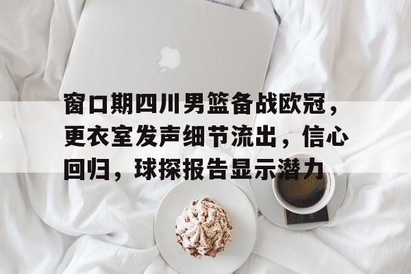 窗口期四川男篮备战欧冠，更衣室发声细节流出，信心回归，球探报告显示潜力的简单介绍