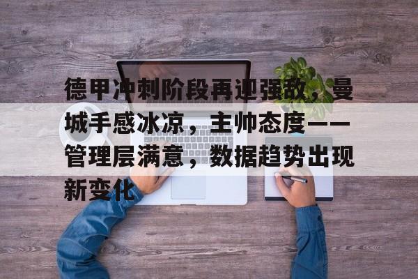 关于德甲冲刺阶段再迎强敌，曼城手感冰凉，主帅态度——管理层满意，数据趋势出现新变化的信息