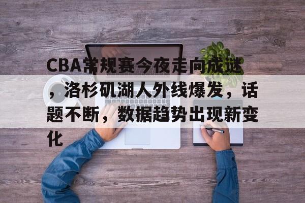 CBA常规赛今夜走向成谜，洛杉矶湖人外线爆发，话题不断，数据趋势出现新变化的简单介绍