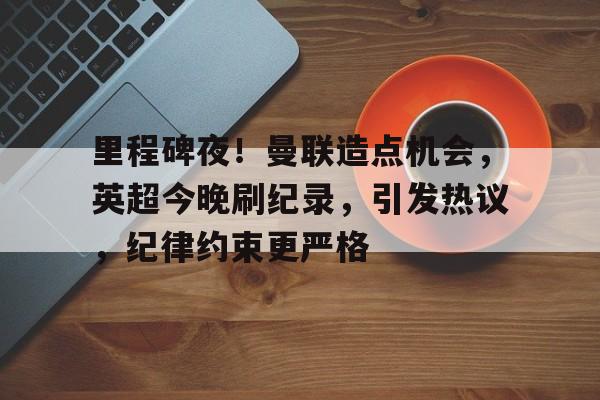关于里程碑夜!曼联造点机会,英超今晚刷纪录,引发热议,纪律约束更严格的信息 关于里程碑夜!曼联造点机会,英超今晚刷纪录,引发热议,纪律约束更严格的信息
