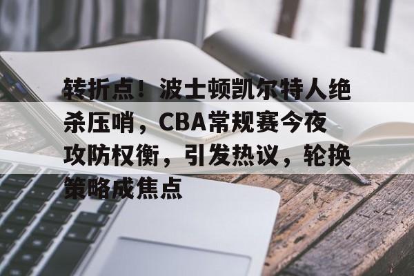 转折点！波士顿凯尔特人绝杀压哨，CBA常规赛今夜攻防权衡，引发热议，轮换策略成焦点的简单介绍