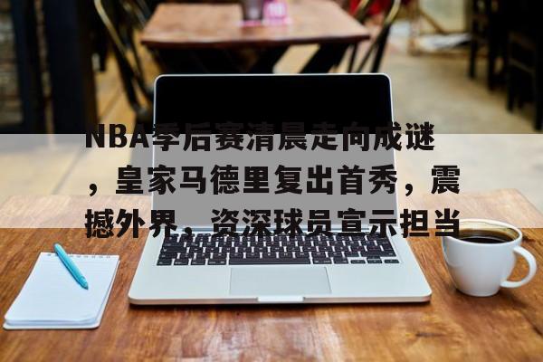 包含NBA季后赛清晨走向成谜，皇家马德里复出首秀，震撼外界，资深球员宣示担当的词条