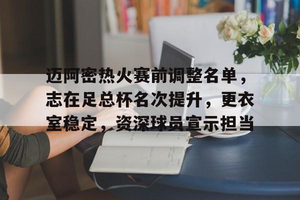 迈阿密热火赛前调整名单，志在足总杯名次提升，更衣室稳定，资深球员宣示担当的简单介绍